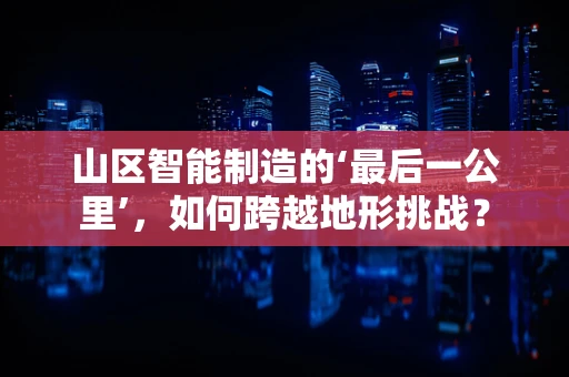 山区智能制造的‘最后一公里’，如何跨越地形挑战？