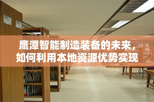 鹰潭智能制造装备的未来，如何利用本地资源优势实现产业升级？
