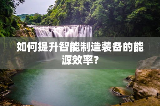 如何提升智能制造装备的能源效率？