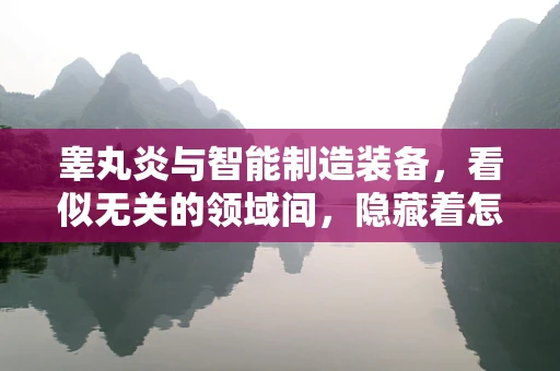 睾丸炎与智能制造装备，看似无关的领域间，隐藏着怎样的技术启示？