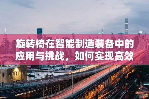 旋转椅在智能制造装备中的应用与挑战，如何实现高效、安全的集成？
