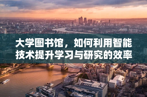 大学图书馆，如何利用智能技术提升学习与研究的效率？