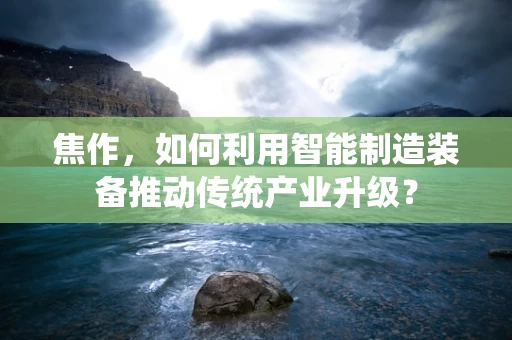 焦作，如何利用智能制造装备推动传统产业升级？
