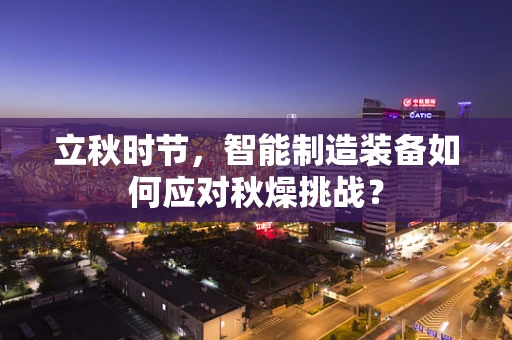 立秋时节，智能制造装备如何应对秋燥挑战？