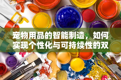 宠物用品的智能制造，如何实现个性化与可持续性的双重飞跃？