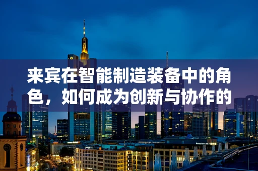 来宾在智能制造装备中的角色，如何成为创新与协作的桥梁？