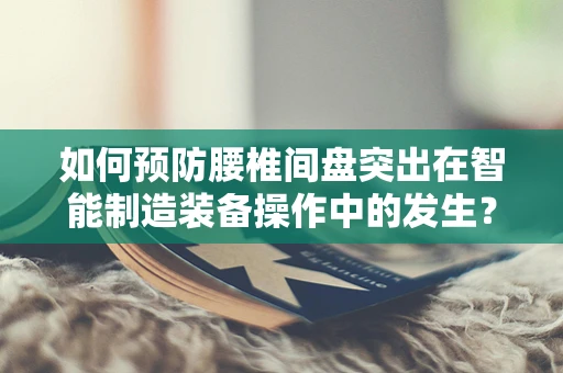 如何预防腰椎间盘突出在智能制造装备操作中的发生？