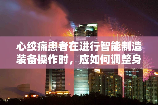 心绞痛患者在进行智能制造装备操作时，应如何调整身体状态以保障安全？