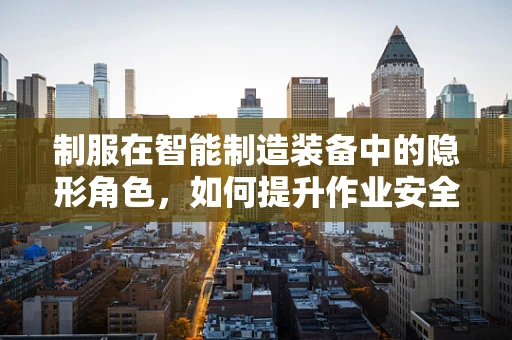 制服在智能制造装备中的隐形角色，如何提升作业安全与效率？