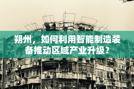 朔州，如何利用智能制造装备推动区域产业升级？
