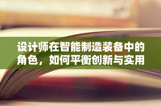 设计师在智能制造装备中的角色，如何平衡创新与实用性？