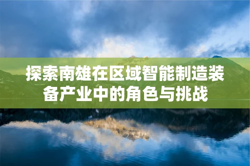 探索南雄在区域智能制造装备产业中的角色与挑战