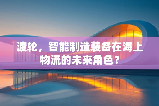 渡轮，智能制造装备在海上物流的未来角色？