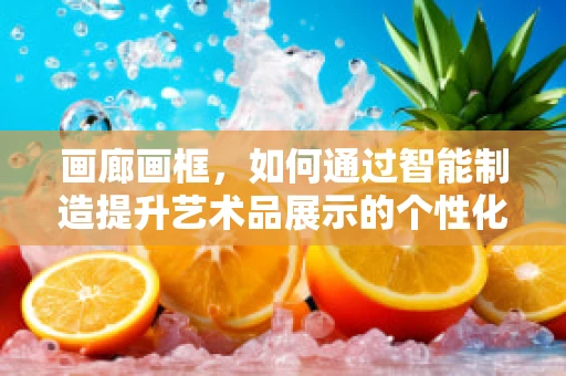 画廊画框，如何通过智能制造提升艺术品展示的个性化与效率？