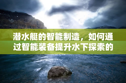 潜水艇的智能制造，如何通过智能装备提升水下探索的精准度？