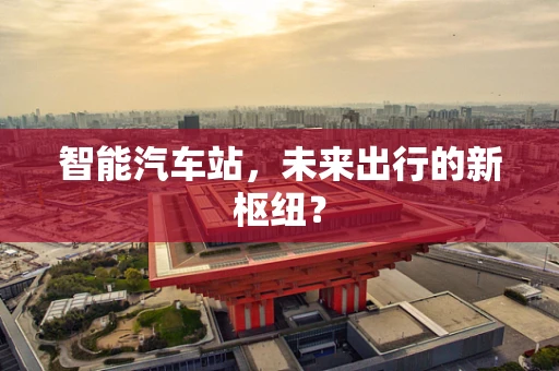 智能汽车站，未来出行的新枢纽？