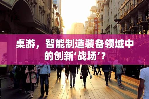 桌游，智能制造装备领域中的创新‘战场’？