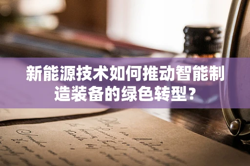 新能源技术如何推动智能制造装备的绿色转型？
