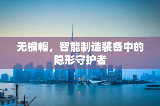 无檐帽，智能制造装备中的隐形守护者