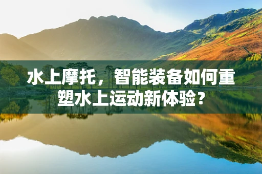 水上摩托，智能装备如何重塑水上运动新体验？