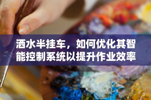 洒水半挂车，如何优化其智能控制系统以提升作业效率？