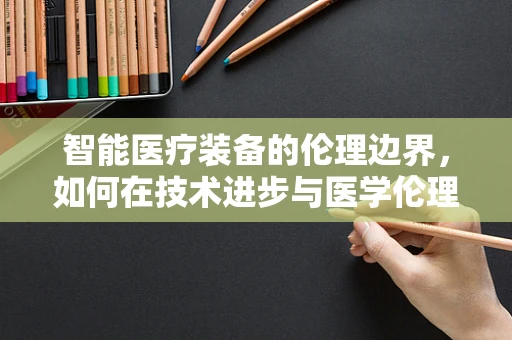 智能医疗装备的伦理边界，如何在技术进步与医学伦理间找到平衡？