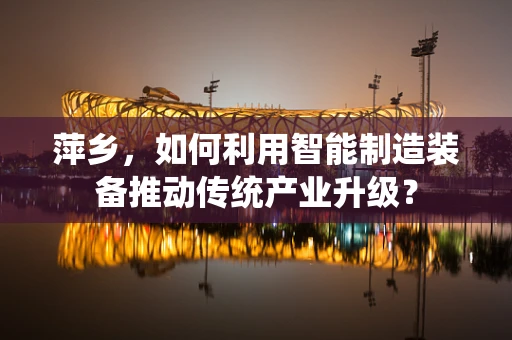 萍乡，如何利用智能制造装备推动传统产业升级？