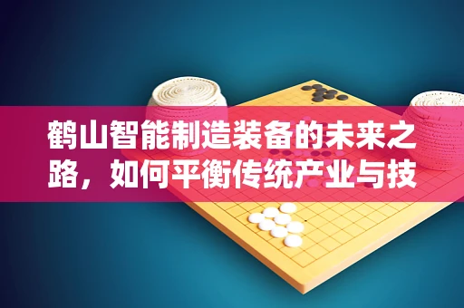 鹤山智能制造装备的未来之路，如何平衡传统产业与技术创新？