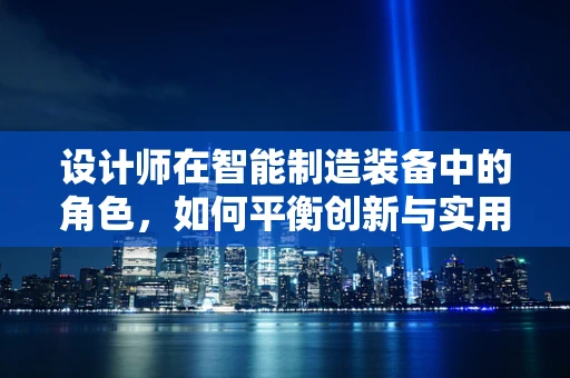 设计师在智能制造装备中的角色，如何平衡创新与实用性？