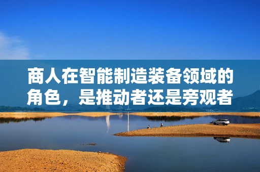 商人在智能制造装备领域的角色，是推动者还是旁观者？