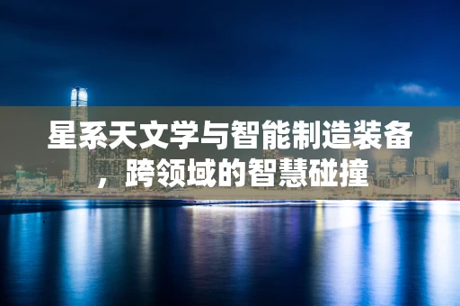 星系天文学与智能制造装备，跨领域的智慧碰撞