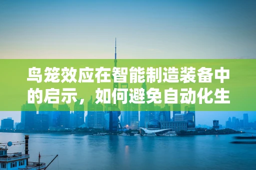 鸟笼效应在智能制造装备中的启示，如何避免自动化生产线上的‘囚徒困境’？