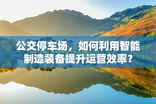 公交停车场，如何利用智能制造装备提升运营效率？