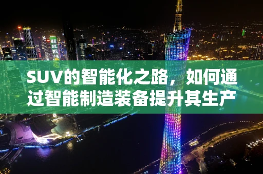 SUV的智能化之路，如何通过智能制造装备提升其生产效率与品质？