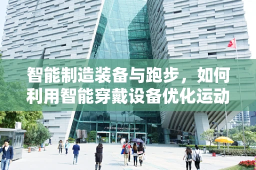 智能制造装备与跑步，如何利用智能穿戴设备优化运动体验？