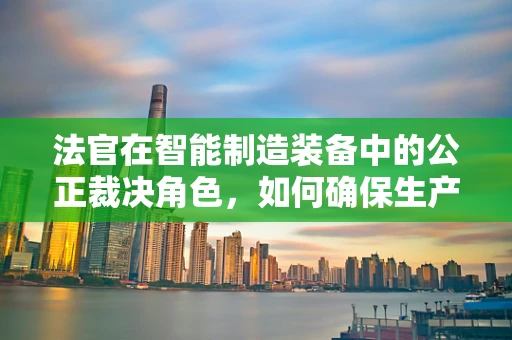 法官在智能制造装备中的公正裁决角色，如何确保生产线的‘无偏判决’？