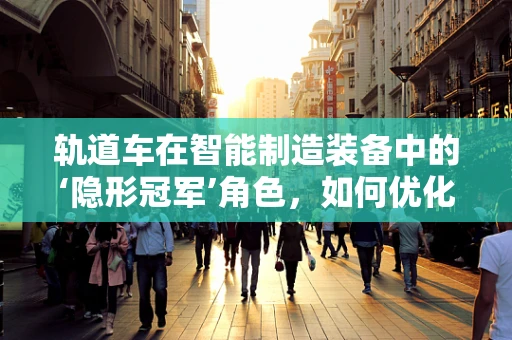 轨道车在智能制造装备中的‘隐形冠军’角色，如何优化其运行效率与精度？