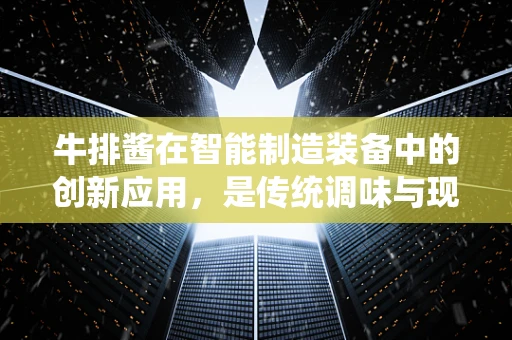 牛排酱在智能制造装备中的创新应用，是传统调味与现代科技的完美融合吗？