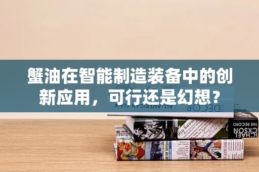 蟹油在智能制造装备中的创新应用，可行还是幻想？