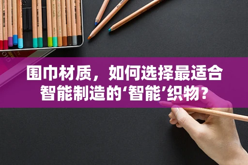 围巾材质，如何选择最适合智能制造的‘智能’织物？