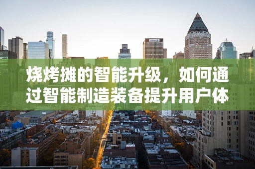 烧烤摊的智能升级，如何通过智能制造装备提升用户体验？