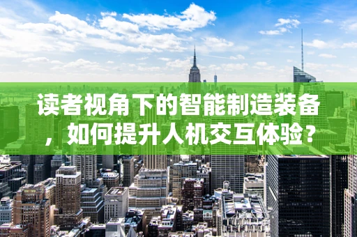 读者视角下的智能制造装备，如何提升人机交互体验？