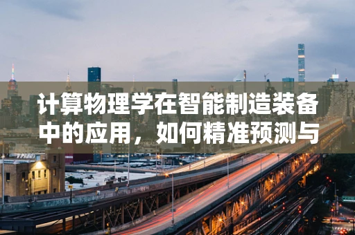 计算物理学在智能制造装备中的应用，如何精准预测与优化？