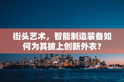 街头艺术，智能制造装备如何为其披上创新外衣？