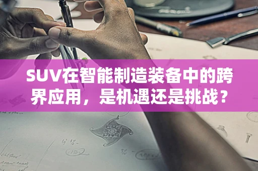 SUV在智能制造装备中的跨界应用，是机遇还是挑战？