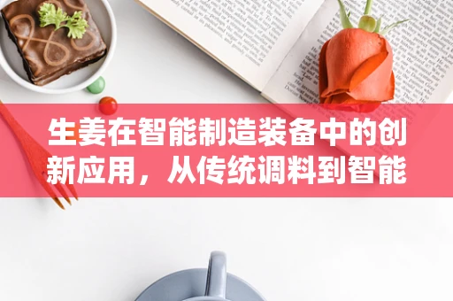 生姜在智能制造装备中的创新应用，从传统调料到智能生产的‘味觉催化剂’？