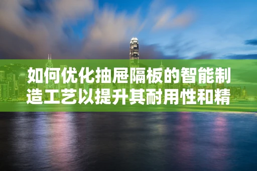 如何优化抽屉隔板的智能制造工艺以提升其耐用性和精度？