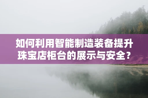 如何利用智能制造装备提升珠宝店柜台的展示与安全？