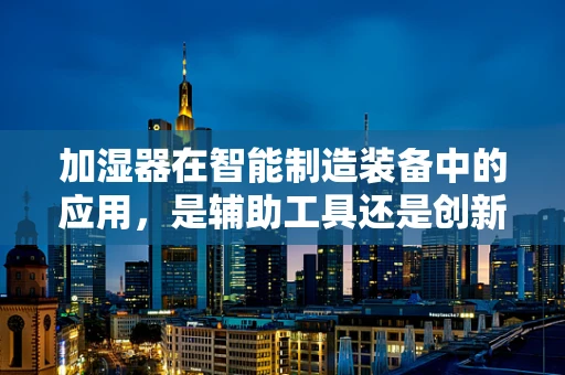 加湿器在智能制造装备中的应用，是辅助工具还是创新驱动力？