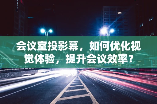 会议室投影幕，如何优化视觉体验，提升会议效率？